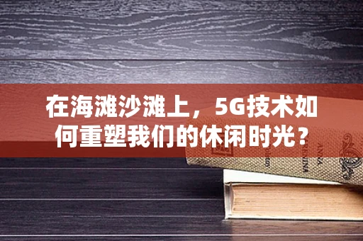 在海滩沙滩上，5G技术如何重塑我们的休闲时光？