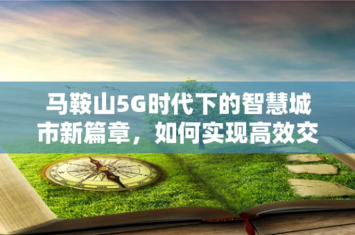 马鞍山5G时代下的智慧城市新篇章，如何实现高效交通管理？