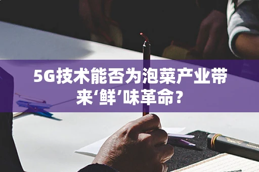 5G技术能否为泡菜产业带来‘鲜’味革命？