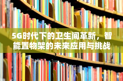 5G时代下的卫生间革新，智能置物架的未来应用与挑战