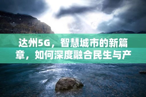 达州5G，智慧城市的新篇章，如何深度融合民生与产业？