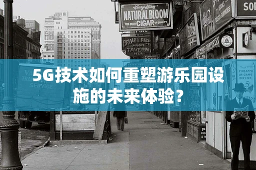 5G技术如何重塑游乐园设施的未来体验？