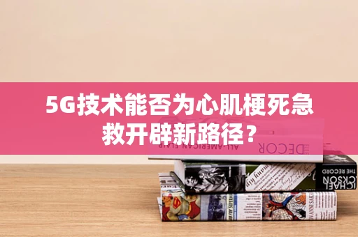 5G技术能否为心肌梗死急救开辟新路径？