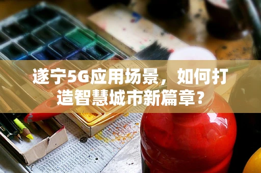 遂宁5G应用场景，如何打造智慧城市新篇章？