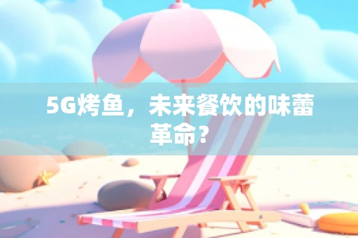 5G烤鱼，未来餐饮的味蕾革命？