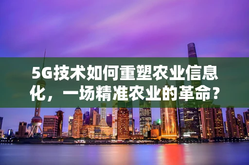 5G技术如何重塑农业信息化，一场精准农业的革命？