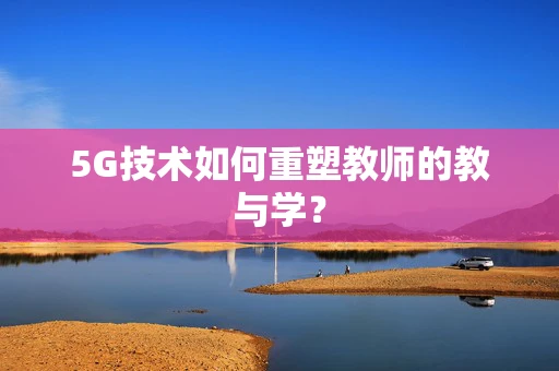 5G技术如何重塑教师的教与学？