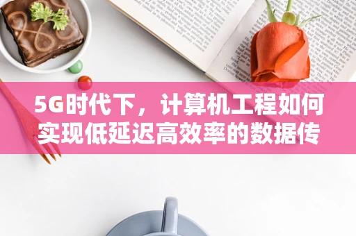 5G时代下，计算机工程如何实现低延迟高效率的数据传输？
