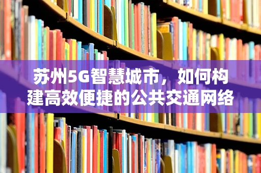 苏州5G智慧城市，如何构建高效便捷的公共交通网络？