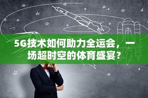 5G技术如何助力全运会，一场超时空的体育盛宴？