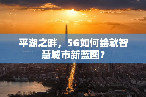 平湖之畔，5G如何绘就智慧城市新蓝图？