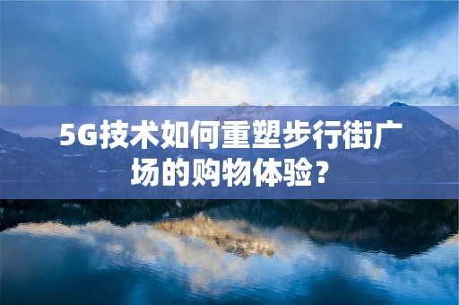 5G技术如何重塑步行街广场的购物体验？