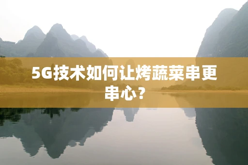 5G技术如何让烤蔬菜串更串心？