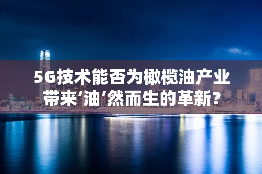 5G技术能否为橄榄油产业带来‘油’然而生的革新？