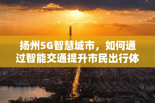 扬州5G智慧城市，如何通过智能交通提升市民出行体验？