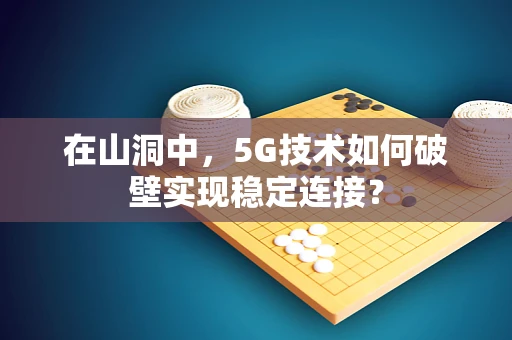 在山洞中，5G技术如何破壁实现稳定连接？