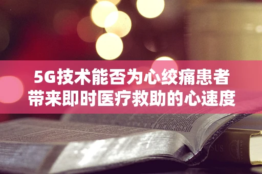 5G技术能否为心绞痛患者带来即时医疗救助的心速度？