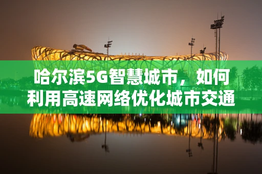 哈尔滨5G智慧城市，如何利用高速网络优化城市交通管理？