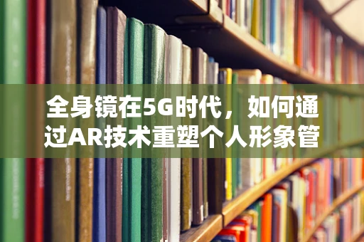 全身镜在5G时代，如何通过AR技术重塑个人形象管理体验？