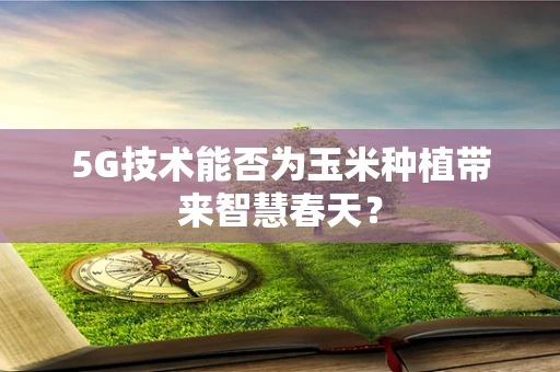 5G技术能否为玉米种植带来智慧春天？