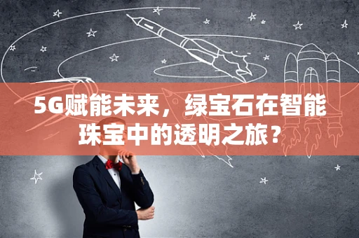 5G赋能未来，绿宝石在智能珠宝中的透明之旅？