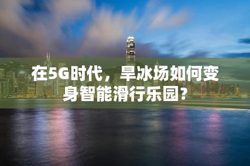 在5G时代，旱冰场如何变身智能滑行乐园？