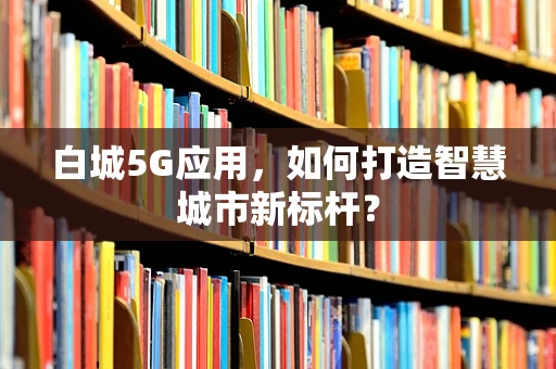 白城5G应用，如何打造智慧城市新标杆？