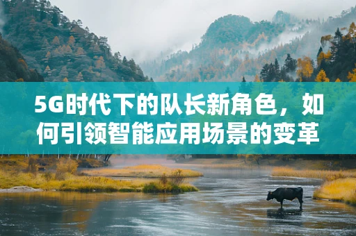 5G时代下的队长新角色，如何引领智能应用场景的变革？
