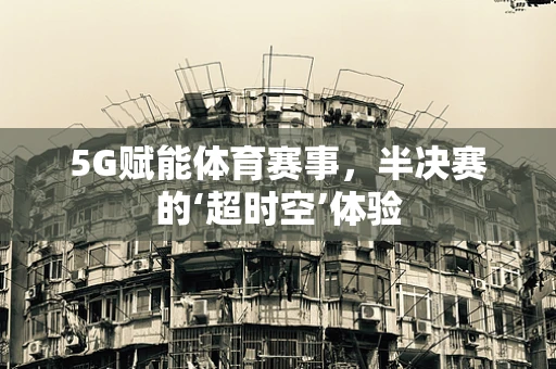 5G赋能体育赛事，半决赛的‘超时空’体验