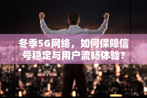 冬季5G网络，如何保障信号稳定与用户流畅体验？