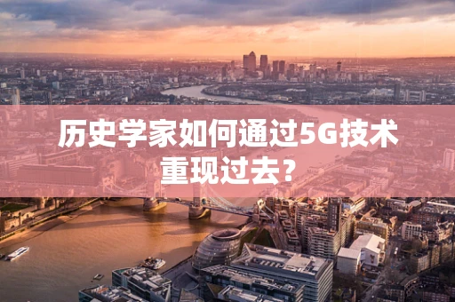 历史学家如何通过5G技术重现过去？
