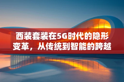 西装套装在5G时代的隐形变革，从传统到智能的跨越