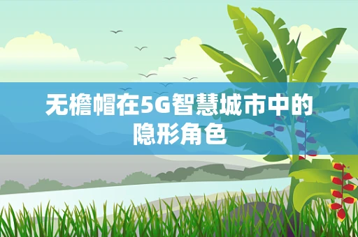 无檐帽在5G智慧城市中的隐形角色