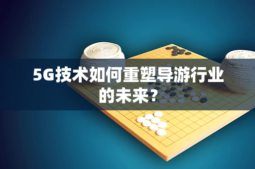 5G技术如何重塑导游行业的未来？