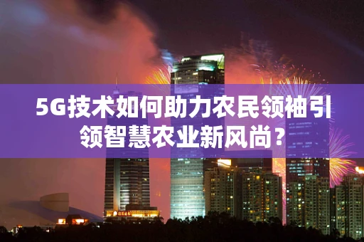 5G技术如何助力农民领袖引领智慧农业新风尚？