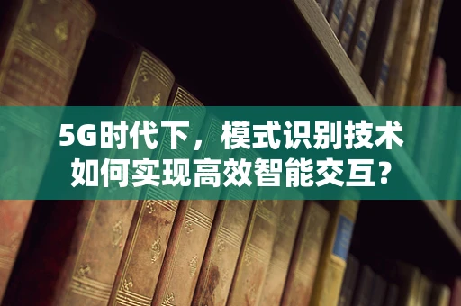 5G时代下，模式识别技术如何实现高效智能交互？