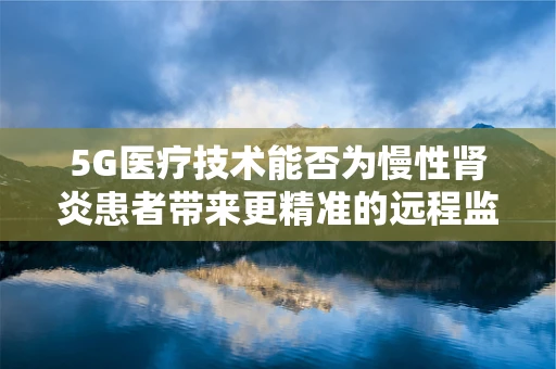 5G医疗技术能否为慢性肾炎患者带来更精准的远程监测与治疗？