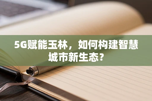 5G赋能玉林，如何构建智慧城市新生态？