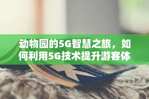 动物园的5G智慧之旅，如何利用5G技术提升游客体验？