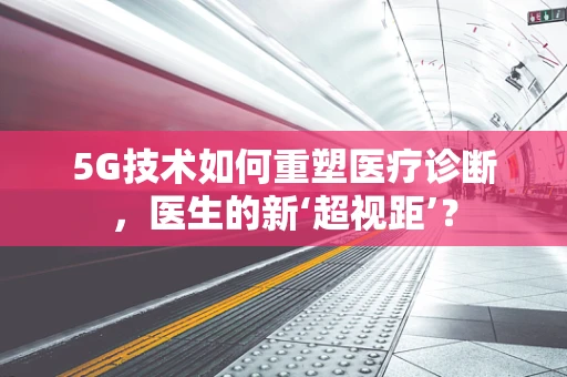 5G技术如何重塑医疗诊断，医生的新‘超视距’？
