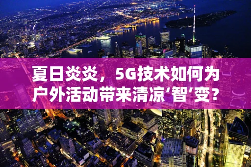 夏日炎炎，5G技术如何为户外活动带来清凉‘智’变？