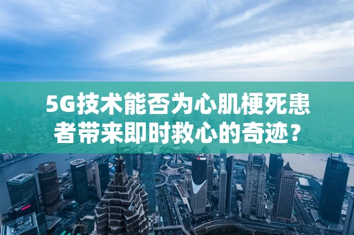 5G技术能否为心肌梗死患者带来即时救心的奇迹？