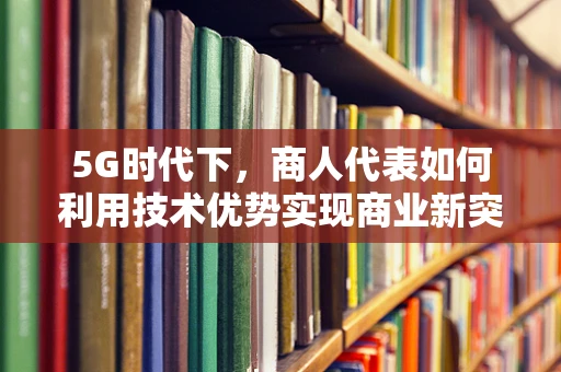 5G时代下，商人代表如何利用技术优势实现商业新突破？