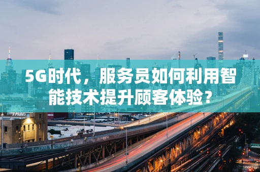 5G时代，服务员如何利用智能技术提升顾客体验？