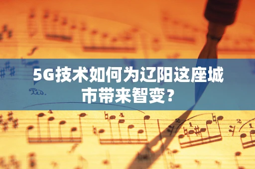 5G技术如何为辽阳这座城市带来智变？