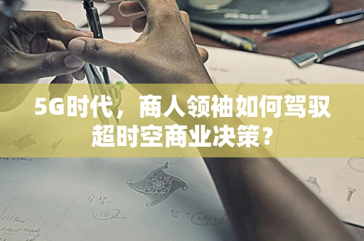 5G时代，商人领袖如何驾驭超时空商业决策？
