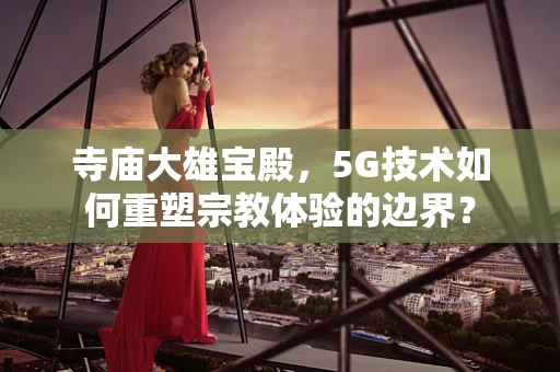 寺庙大雄宝殿，5G技术如何重塑宗教体验的边界？