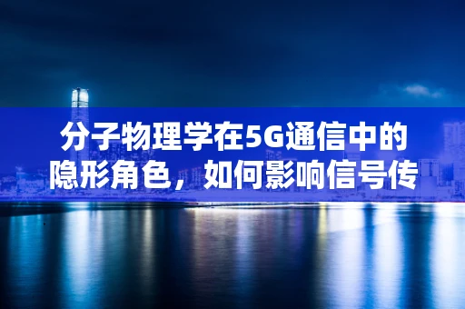 分子物理学在5G通信中的隐形角色，如何影响信号传输效率？