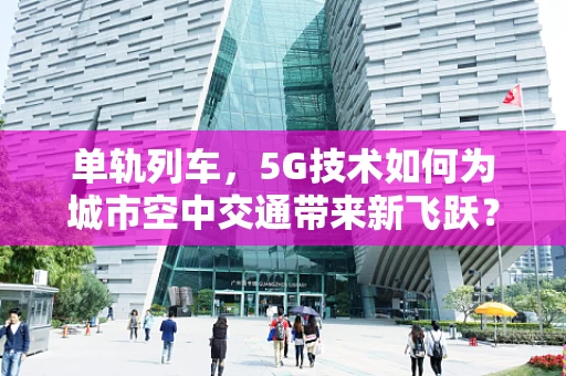 单轨列车，5G技术如何为城市空中交通带来新飞跃？