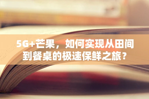 5G+芒果，如何实现从田间到餐桌的极速保鲜之旅？